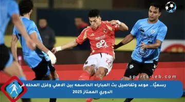 رسميًا.. موعد وتفاصيل بث المباراة الحاسمة بين الأهلي وغزل المحلة في الدوري الممتاز 2025
